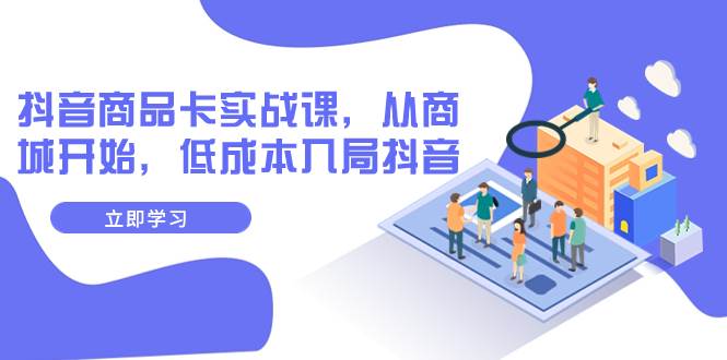 抖音商品卡实战课，从商城开始，低成本入局抖音（13节课）_网创掘金