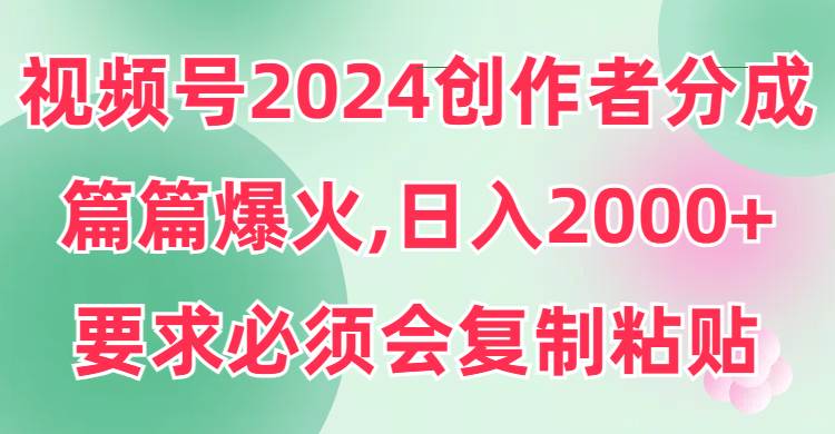 视频号2024创作者分成，片片爆火，要求必须会复制粘贴，日入2000+_网创掘金