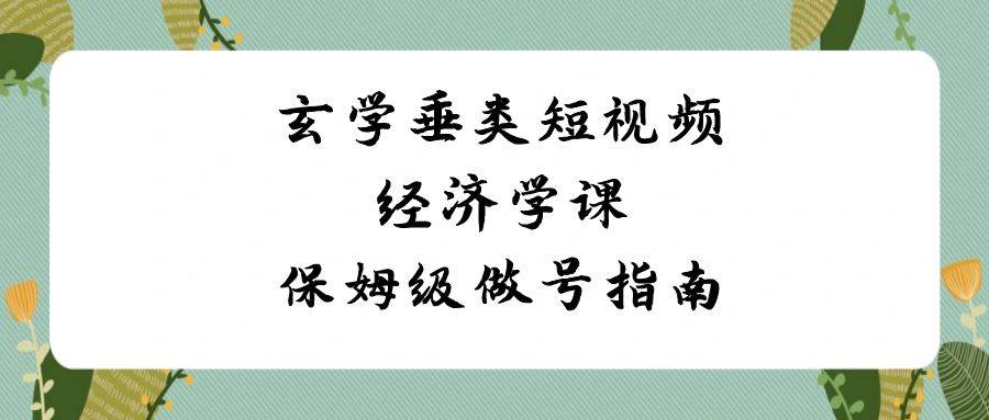 玄学 垂类短视频经济学课，保姆级做号指南（8节课）_网创掘金
