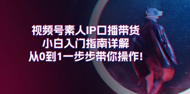 视频号素人IP口播带货小白入门指南详解，从0到1一步步带你操作!_网创掘金