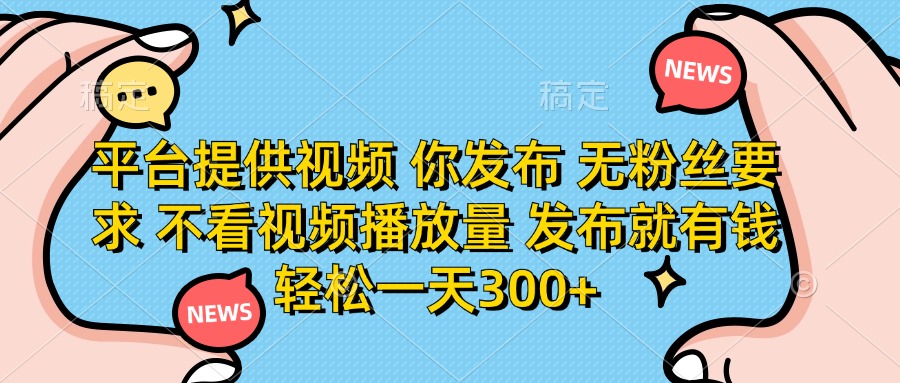 平台提供视频，你发布  无粉丝要求，不看视频播放量，发布就有钱，轻松一天300+_网创掘金