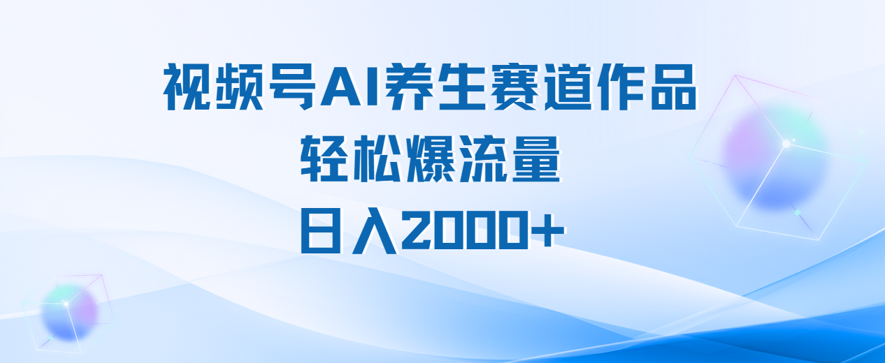 视频号AI养生赛道玩法，轻松爆流量，日入2000+_网创掘金