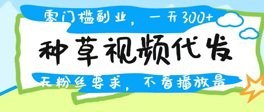 种草视频代发，无门槛日入300+，无粉丝要求，不看播放量_网创掘金