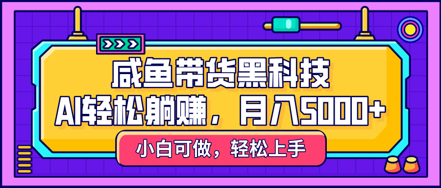 咸鱼带货黑科技，AI轻松躺赚，稳定月入5000+_网创掘金