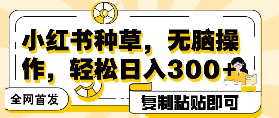 全网首发小红书种草，无脑操作，复制粘贴即可，轻松日入300+_网创掘金
