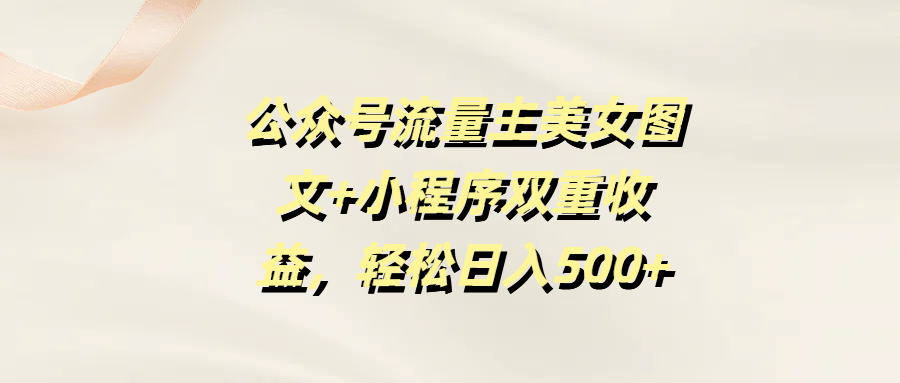 公众号流量主美女图文+小程序双重收益，轻松日入500+_网创掘金