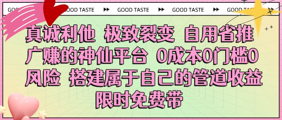 真诚利他 极致裂变 自用省推广赚的神仙平台 0成本0门槛0风险0囤货 时间地点不限 搭建属于自己的管道收益 限时免费带_网创掘金