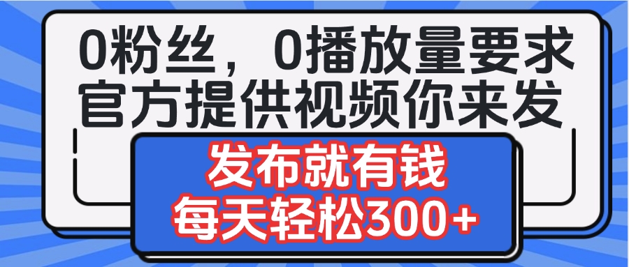 0粉丝要求0播放量要求，官方提供视频你来发  发布就有钱，每天轻松300+_网创掘金
