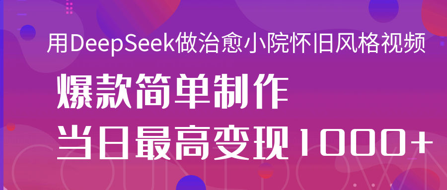 用DeepSeek做治愈小院怀旧风格视频，爆款轻松制作，当日最高变现1000+_网创掘金