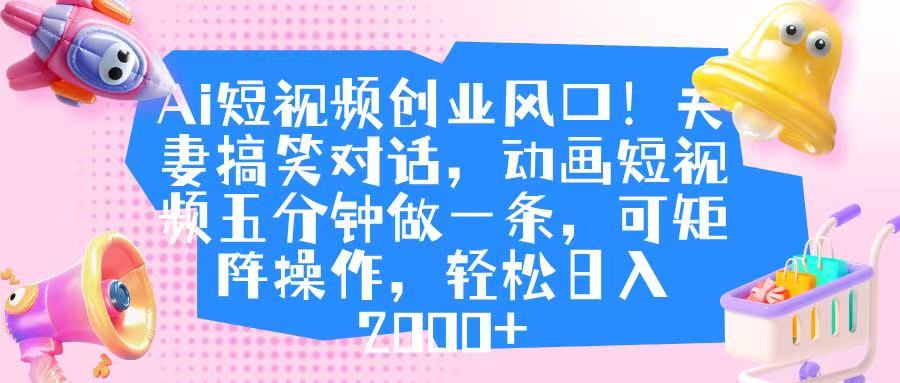 Ai短视频创业风口！夫妻搞笑对话，动画短视频五分钟做一条，可矩阵操作，轻松日入 2000+_网创掘金