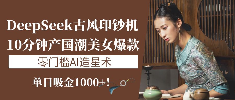 《DeepSeek古风印钞机：10分钟产国潮美女爆款，单日吸金1000+！零门槛AI造星术》_网创掘金