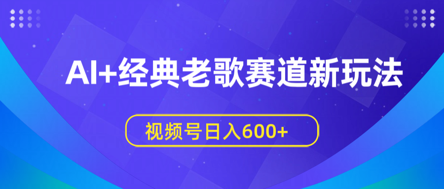 AI+经典老歌赛道新玩法，视频号日入600+_网创掘金
