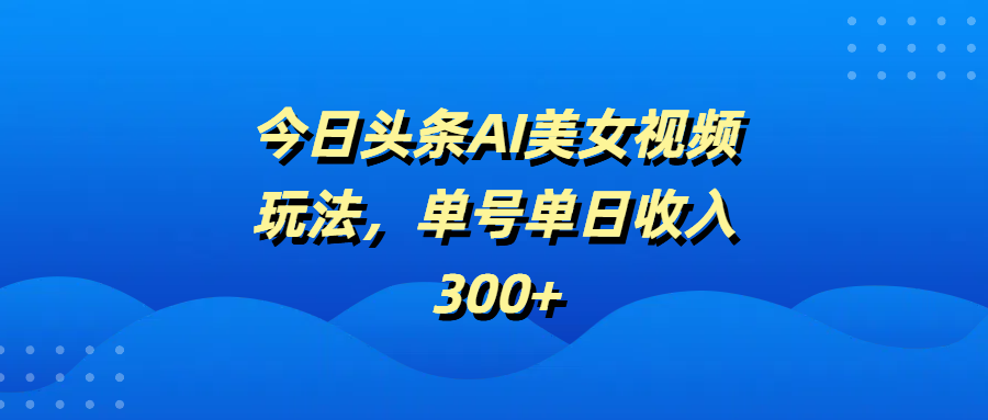 今日头条AI美女视频玩法，单号单日收入300+_网创掘金