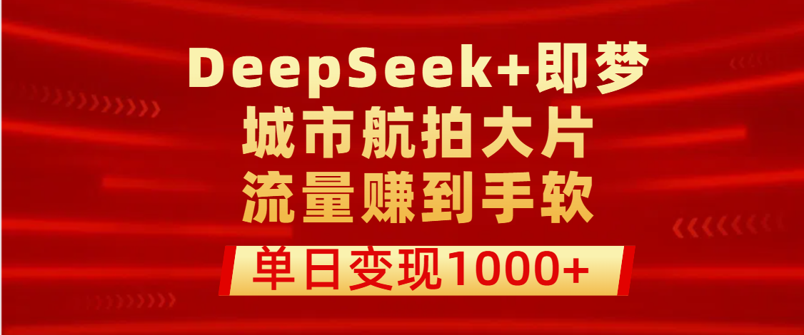 用DeepSeek+即梦做城市航拍大片，流量赚到手软，单日变现1000+_网创掘金