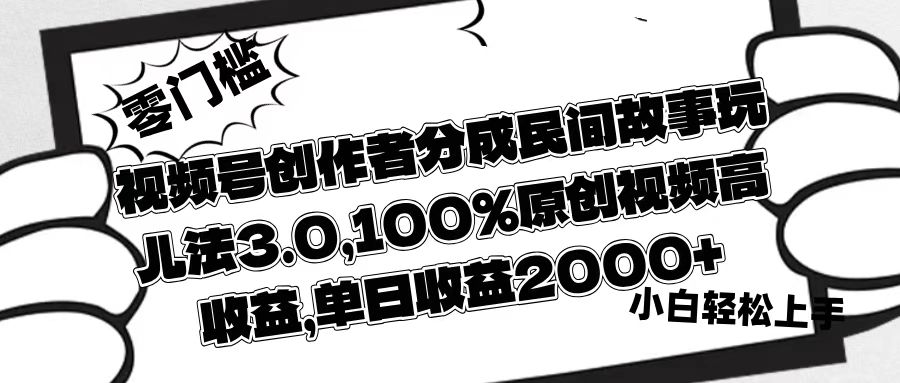 视频号创作者分成民间故事玩儿法3.0，100%原创视频高收益，单日收益2000+_网创掘金