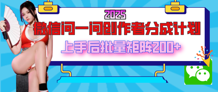 2025最新微信问一问创作者分成计划，上手后批量矩阵日入200+_网创掘金