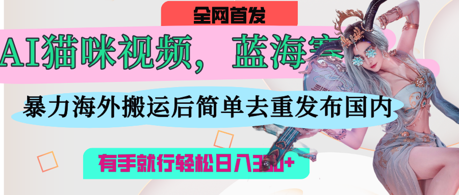 AI猫咪视频蓝海赛道，操作简单，直接海外搬运，简单去重，操作简单，有手就行日入500+_网创掘金