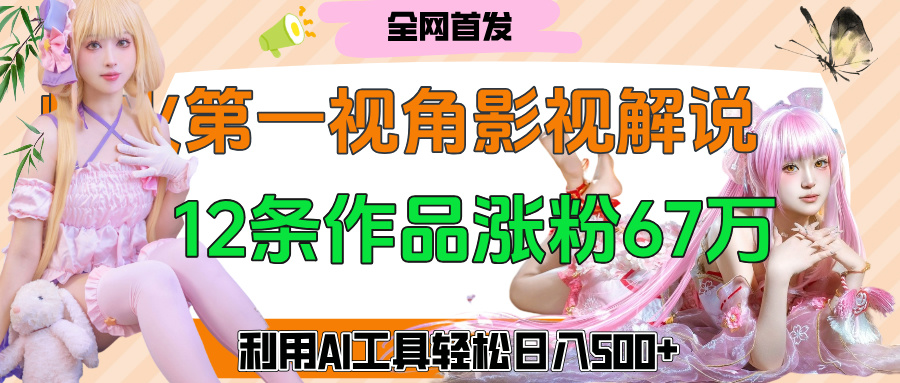 爆火第一人称视角影视解说，12条作品涨粉67万，巧用AI工具，轻松日入500+_网创掘金