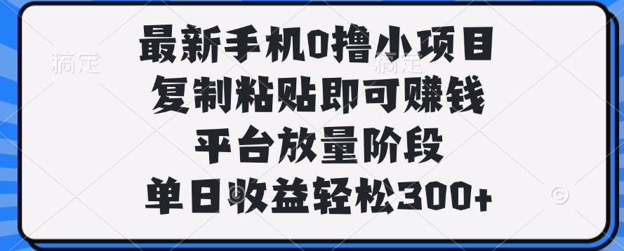 最新手机0撸小项目，复制粘贴即可赚钱，单日收益轻松300+_网创掘金