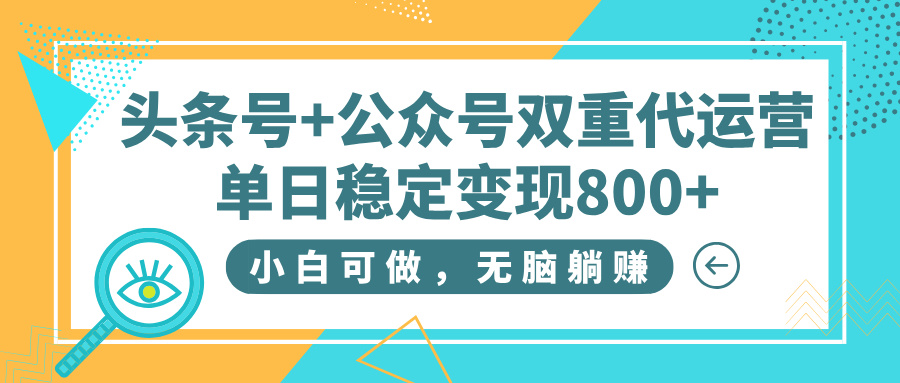 头条号+公众号双重代运营，小白可做，无脑躺赚，单日稳定变现800+_网创掘金