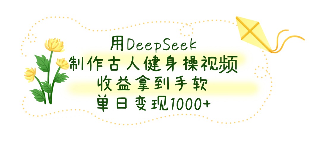 用DeepSeek制作古人健身操视频，收益拿到手软，单日变现1000+_网创掘金