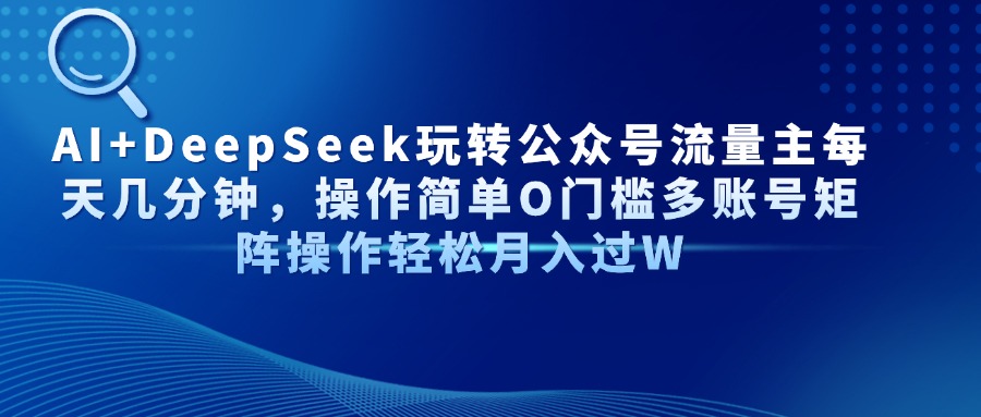 AI+DeepSeek玩转公众号流量主每天几分钟，操作简单O门槛多账号矩阵操作轻松月入过W_网创掘金