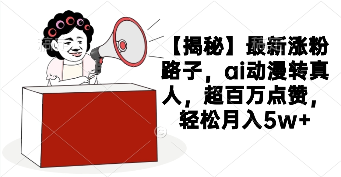 【揭秘】最新涨粉路子，ai动漫转真人，超百万点赞，轻松月入5w+_网创掘金