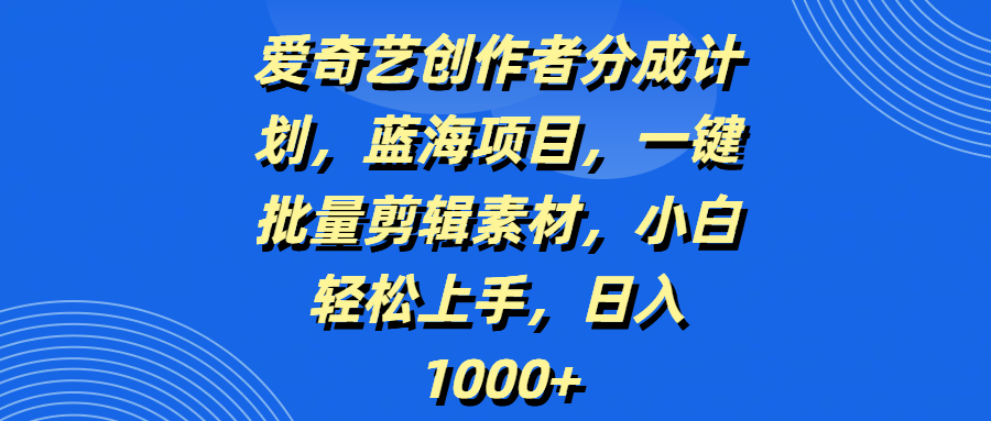 爱奇艺创作者分成计划，蓝海项目，一键批量剪辑素材，小白轻松上手，日入1000+_网创掘金