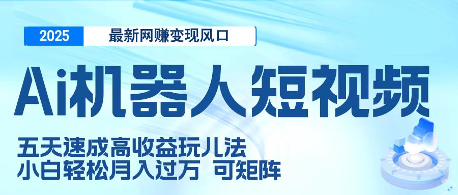 二零二五最新网赚变现风口，Ai 机器人短视频，五天速成高收益玩儿法，小白轻松月入过万，可矩阵_网创掘金