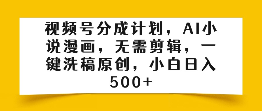 视频号分成计划，AI小说漫画，无需剪辑，一键洗稿原创，小白日入500+_网创掘金