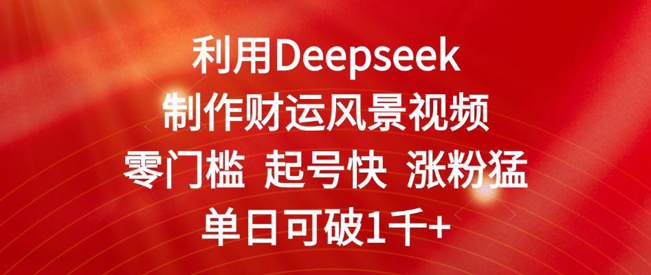 利用Deepseek制作财运风景视频，零门槛 起号快 涨粉猛，单日可破1千+_网创掘金