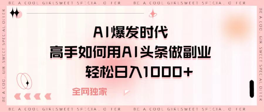 AI爆发时代，高手如何用AI头条做副业，轻松日入1000+_网创掘金