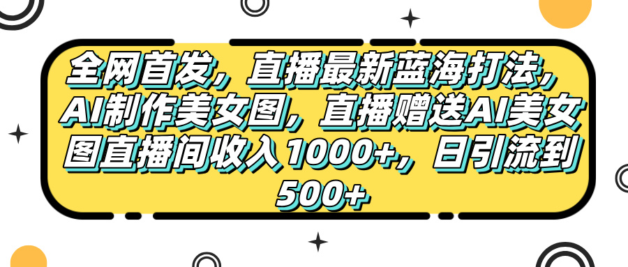 全网首发，直播最新蓝海打法，AI制作美女图，直播赠送AI美女图直播间收入1000+，日引流到500+，_网创掘金