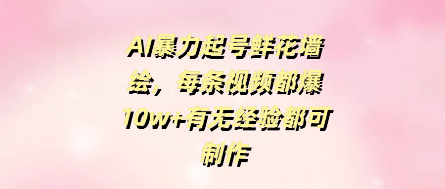 AI暴力起号鲜花墙绘，每条视频都爆10w+有无经验都可制作_网创掘金