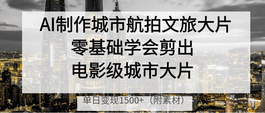 AI制作城市航拍文旅大片，零基础学会剪出电影级城市大片，单日变现1500+_网创掘金