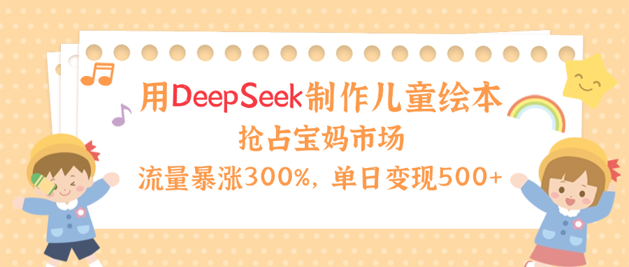 用Deepseek制作儿童绘本，流量暴涨300%，抢占宝妈儿童市场，单日变现500+！_网创掘金