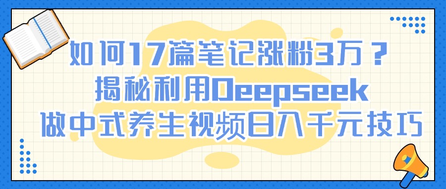 如何17篇笔记涨粉3万？揭秘利用Deepseek做中式养生视频日入千元技巧_网创掘金