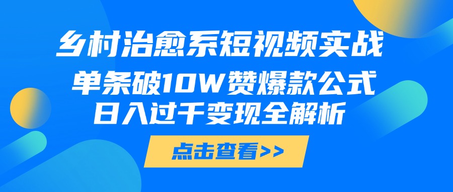 乡村治愈系短视频实战，单条破10W赞爆款公式，日入过千变现全解析_网创掘金