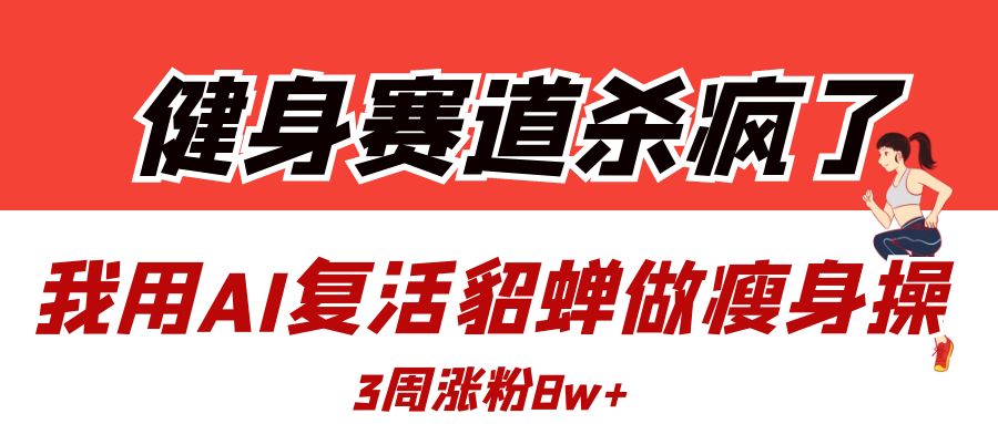 健身赛道杀疯了？我用AI复活貂蝉做瘦身操，3周涨粉8W_网创掘金