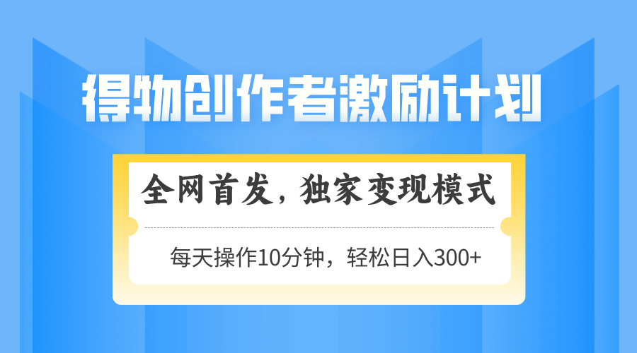 得物创作者激励，独家变现模式，轻松上手，日入3张+ 可矩阵、可放大_网创掘金