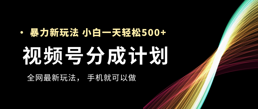 视频号分成计划，全网最暴力玩法，新手一天也能轻松500+_网创掘金