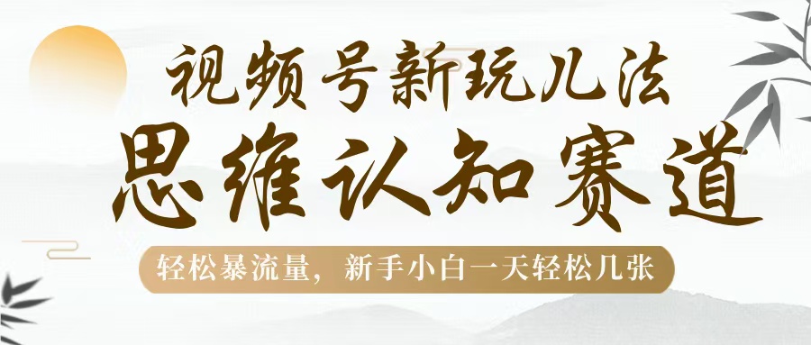 视频号新玩儿法，思维认知赛道，轻松暴流量，新手小白一天几张_网创掘金