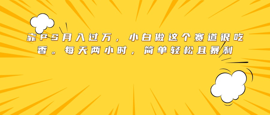 靠PS月入过万，小白做这个赛道很吃香。每天两小时，简单轻松且暴利_网创掘金