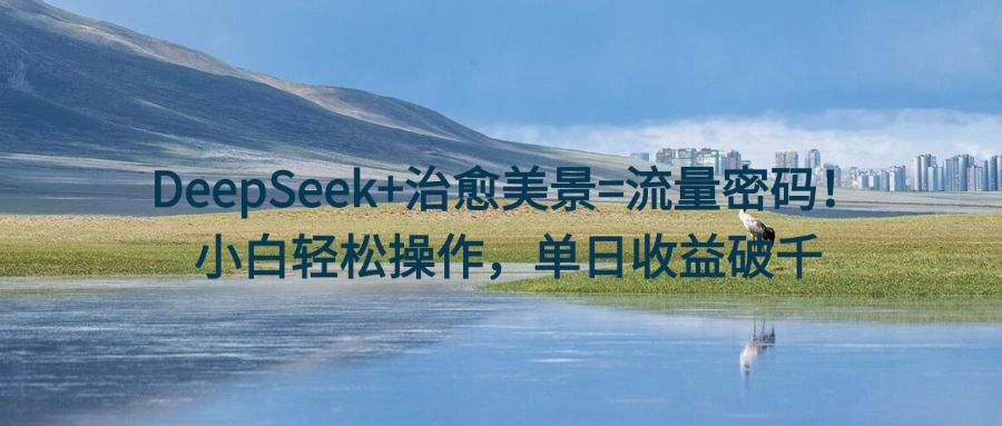 DeepSeek+治愈美景=流量密码！小白轻松操作，单日收益破千_网创掘金