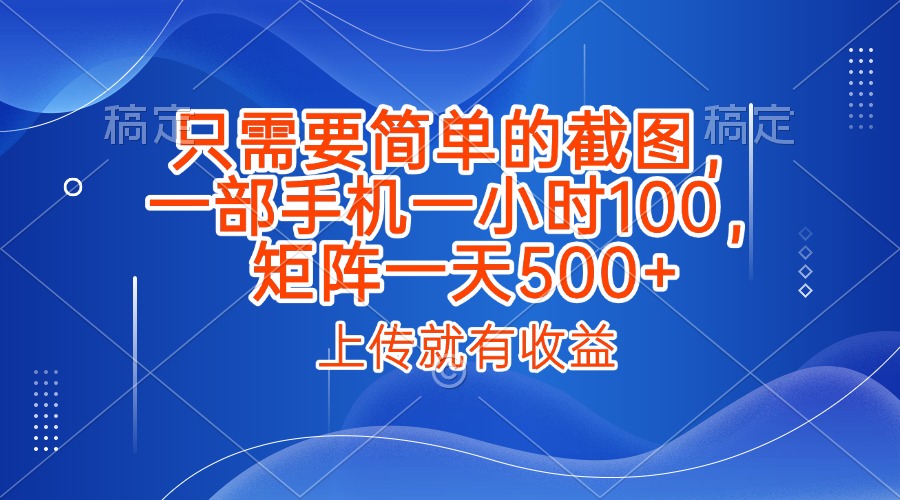 只需要简单的截图，上传就能有收益，一部手机不限地方不限时间，一小时100，矩阵放大一天500+_网创掘金