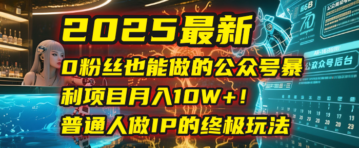 2025最新0粉丝也能做的公众号暴利项目，月入10W+！普通人做IP的终极玩法_网创掘金
