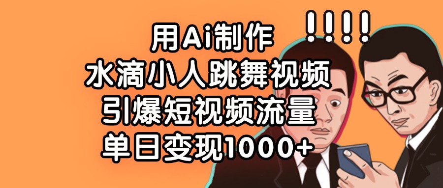 用Ai制作水滴小人跳舞视频，单日变现1000+，引爆短视频流量_网创掘金