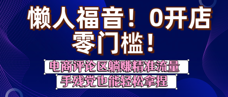 懒人福音！0开店、零门槛！电商评论区躺赚精准流量，手残党也能轻松拿捏_网创掘金