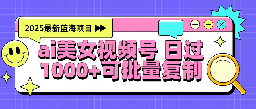 2025年最新蓝海项目 ai美女视频号 日入1000＋ 可批量复制_网创掘金