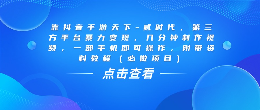靠抖音手游天下-贰时代，几分钟制作视频，第三方平台暴力变现，一部手机即可操作，附带资料教程（必做项目）_网创掘金